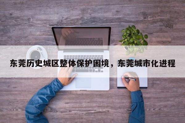 东莞历史城区整体保护困境,东莞城市化进程