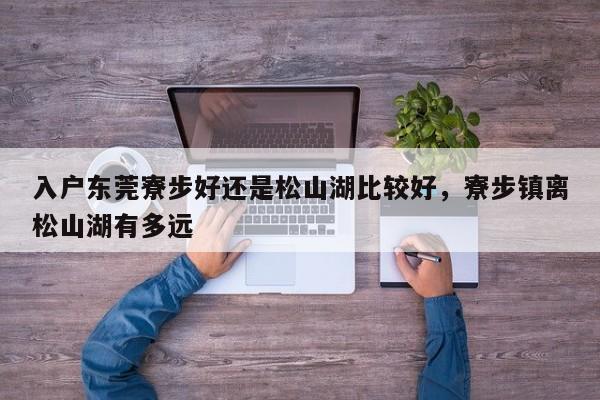 入户东莞寮步好还是松山湖比较好,寮步镇离松山湖有多远