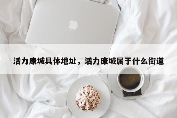 活力康城具体地址,活力康城属于什么街道