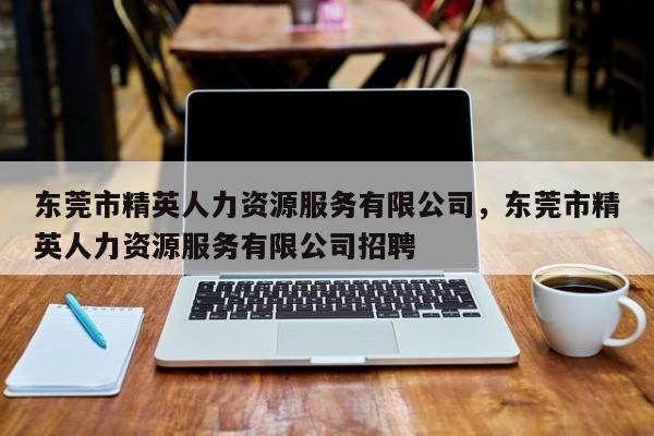 东莞市精英人力资源服务有限公司,东莞市精英人力资源服务有限公司招聘