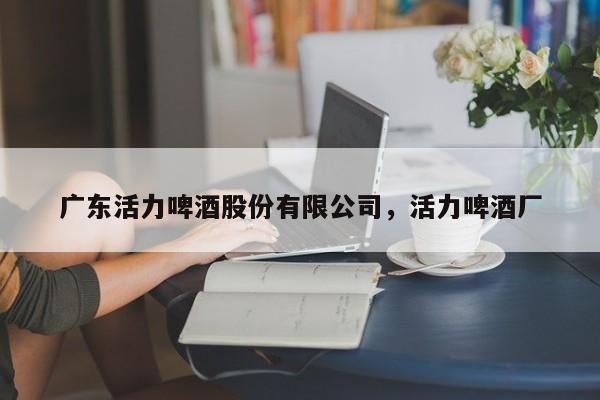 广东活力啤酒股份有限公司,活力啤酒厂