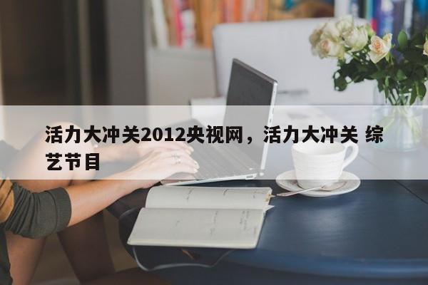 活力大冲关2012央视网,活力大冲关 综艺节目