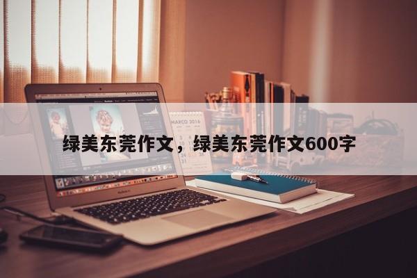 绿美东莞作文,绿美东莞作文600字