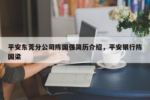 平安东莞分公司陈国强简历介绍,平安银行陈国梁