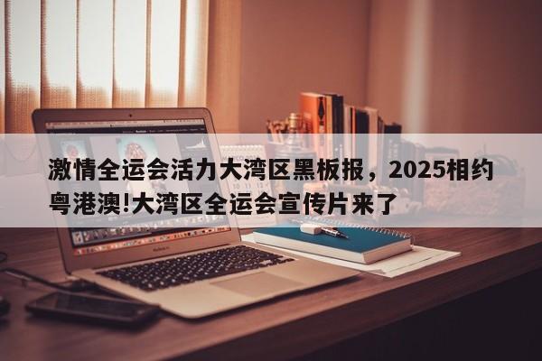 激情全运会活力大湾区黑板报,2025相约粤港澳!大湾区全运会宣传片来了