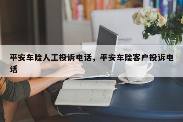 平安车险人工投诉电话,平安车险客户投诉电话