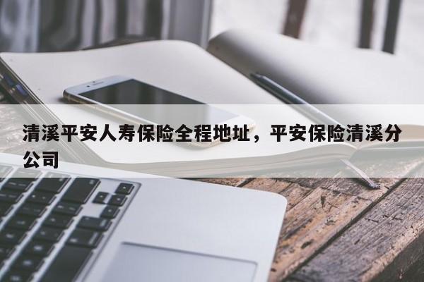 清溪平安人寿保险全程地址,平安保险清溪分公司