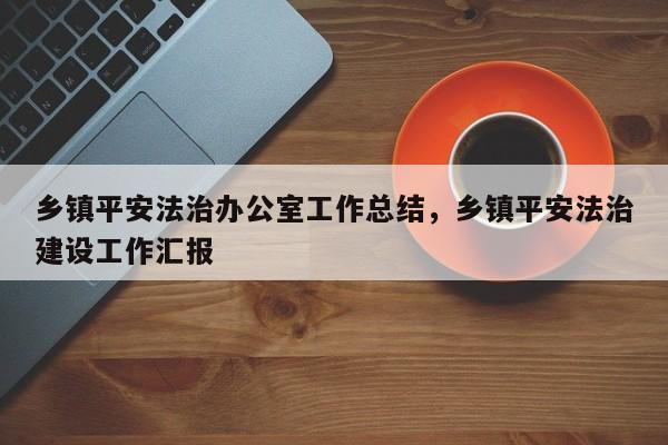 乡镇平安法治办公室工作总结,乡镇平安法治建设工作汇报