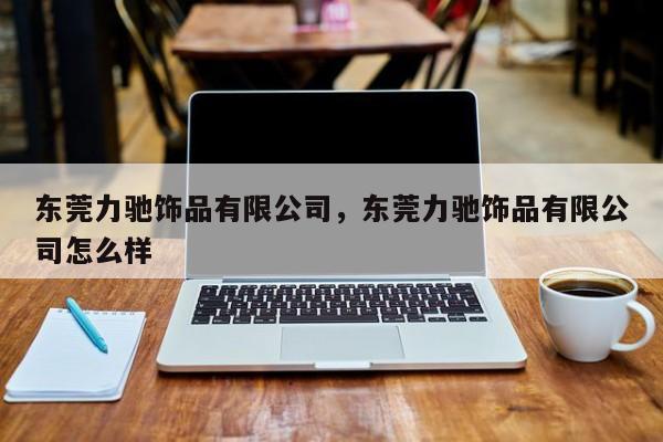 东莞力驰饰品有限公司,东莞力驰饰品有限公司怎么样