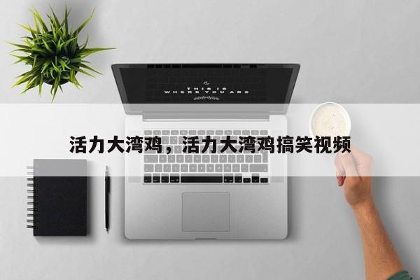活力大湾鸡,活力大湾鸡搞笑视频