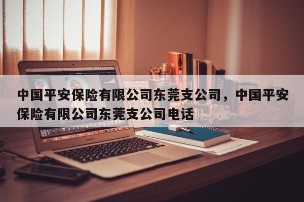 中国平安保险有限公司东莞支公司,中国平安保险有限公司东莞支公司电话
