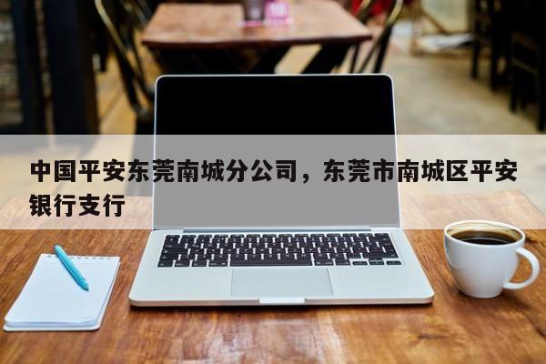 中国平安东莞南城分公司,东莞市南城区平安银行支行