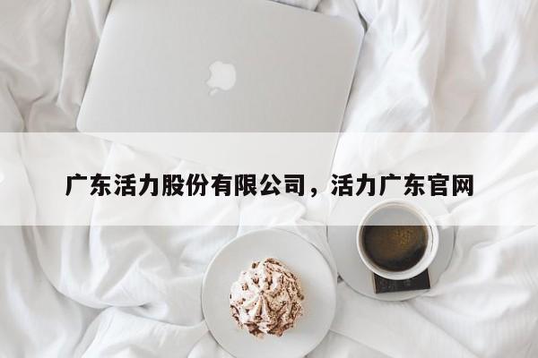广东活力股份有限公司,活力广东官网