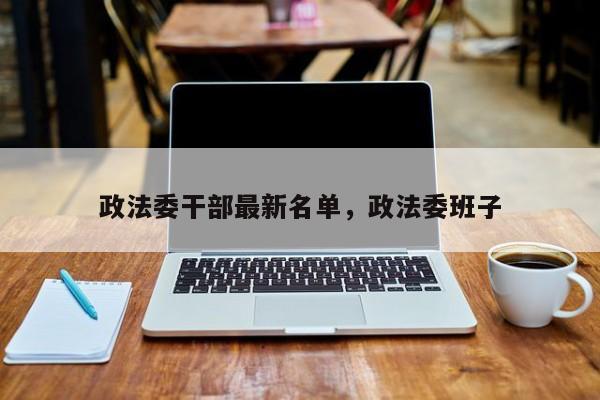 政法委干部最新名单,政法委班子