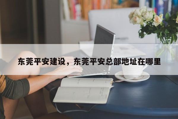 东莞平安建设,东莞平安总部地址在哪里