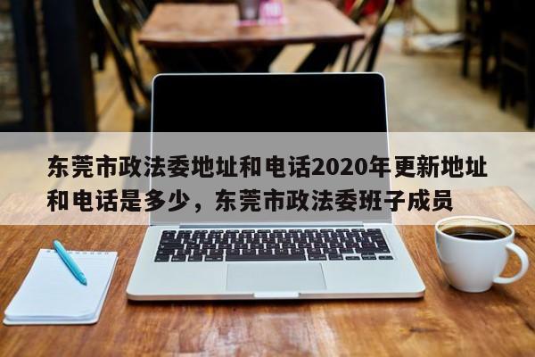 东莞市政法委地址和电话2020年更新地址和电话是多少,东莞市政法委班子成员