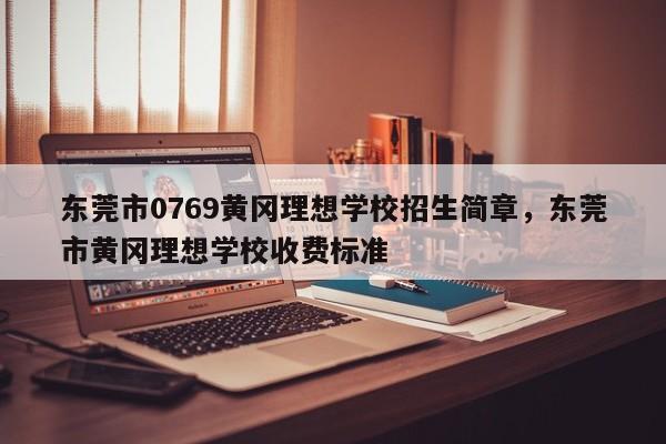东莞市0769黄冈理想学校招生简章,东莞市黄冈理想学校收费标准