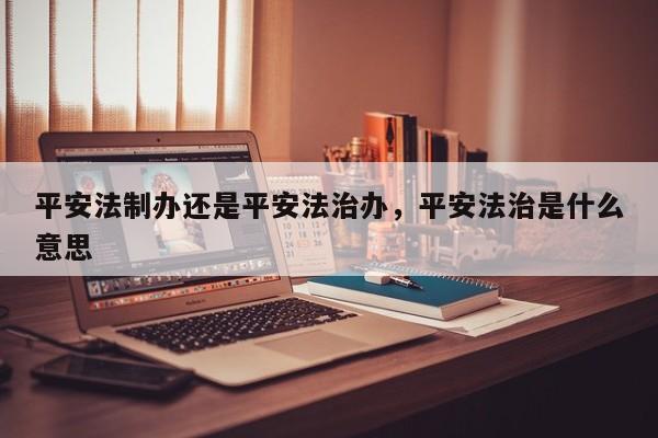 平安法制办还是平安法治办,平安法治是什么意思