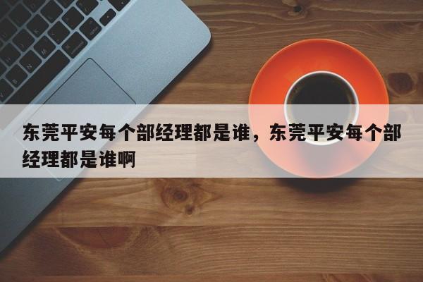 东莞平安每个部经理都是谁,东莞平安每个部经理都是谁啊