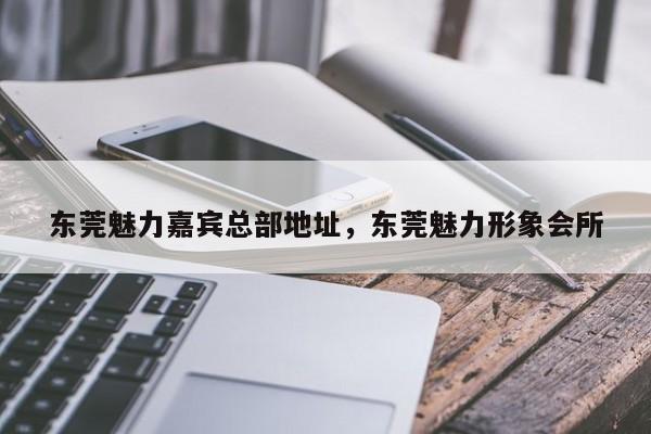 东莞魅力嘉宾总部地址,东莞魅力形象会所