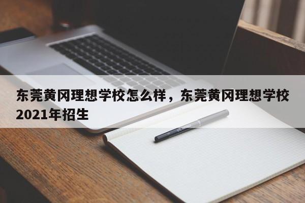 东莞黄冈理想学校怎么样,东莞黄冈理想学校2021年招生