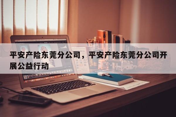 平安产险东莞分公司,平安产险东莞分公司开展公益行动