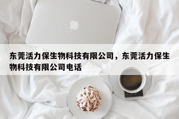 东莞活力保生物科技有限公司,东莞活力保生物科技有限公司电话