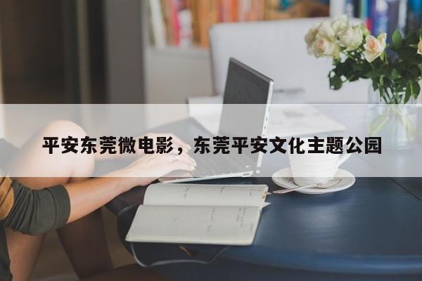 平安东莞微电影,东莞平安文化主题公园