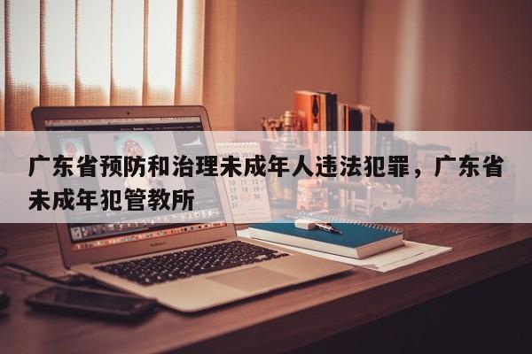 广东省预防和治理未成年人违法犯罪,广东省未成年犯管教所