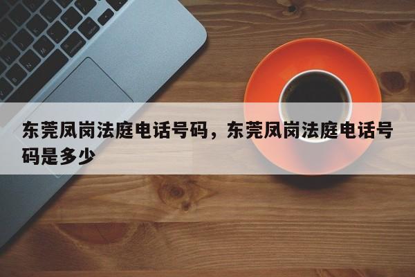 东莞凤岗法庭电话号码,东莞凤岗法庭电话号码是多少