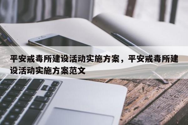 平安戒毒所建设活动实施方案,平安戒毒所建设活动实施方案范文