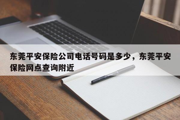 东莞平安保险公司电话号码是多少,东莞平安保险网点查询附近