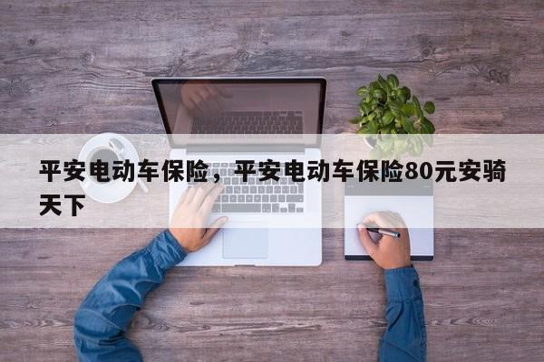平安电动车保险,平安电动车保险80元安骑天下