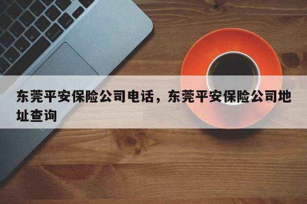 东莞平安保险公司电话,东莞平安保险公司地址查询