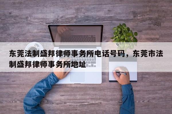 东莞法制盛邦律师事务所电话号码,东莞市法制盛邦律师事务所地址