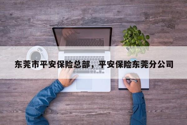 东莞市平安保险总部,平安保险东莞分公司