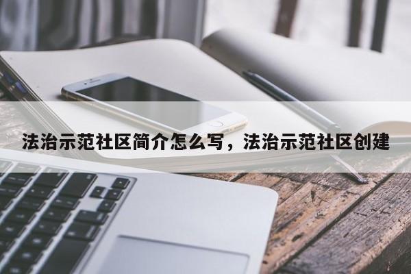 法治示范社区简介怎么写,法治示范社区创建
