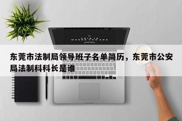 东莞市法制局领导班子名单简历,东莞市公安局法制科科长是谁
