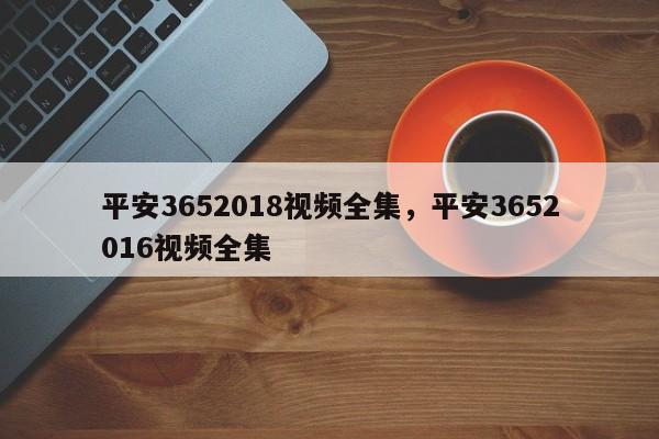 平安3652018视频全集,平安3652016视频全集