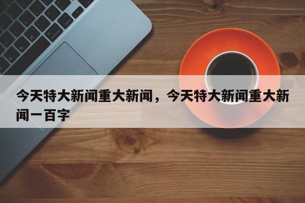 今天特大新闻重大新闻,今天特大新闻重大新闻一百字