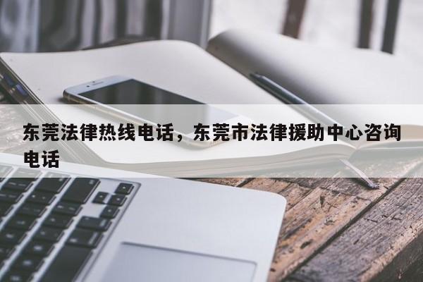东莞法律热线电话,东莞市法律援助中心咨询电话