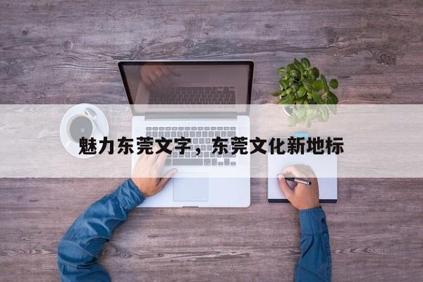 魅力东莞文字,东莞文化新地标