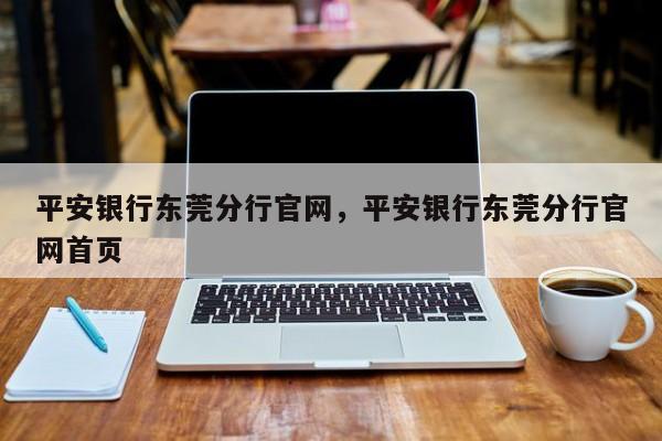平安银行东莞分行官网,平安银行东莞分行官网首页