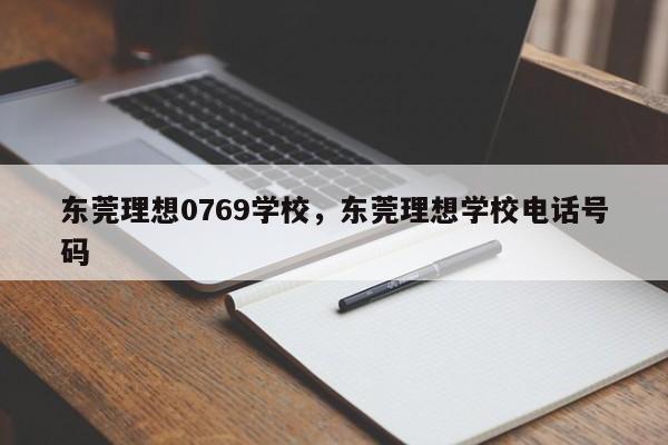 东莞理想0769学校,东莞理想学校电话号码