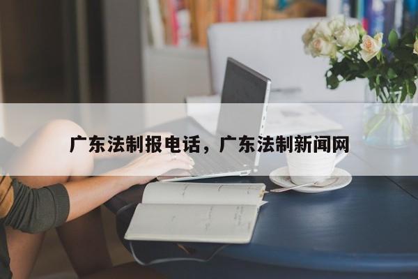 广东法制报电话,广东法制新闻网