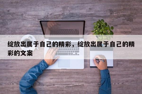 绽放出属于自己的精彩,绽放出属于自己的精彩的文案