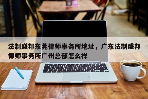 法制盛邦东莞律师事务所地址,广东法制盛邦律师事务所广州总部怎么样