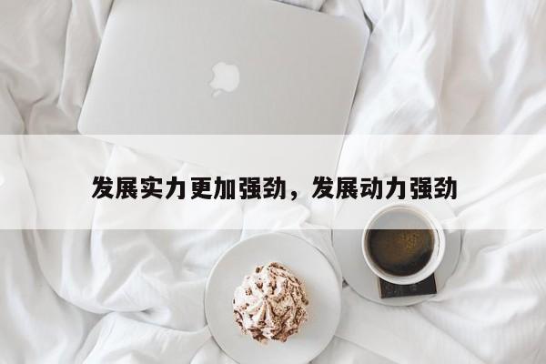 发展实力更加强劲,发展动力强劲