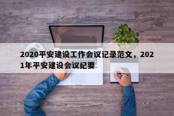 2020平安建设工作会议记录范文,2021年平安建设会议纪要