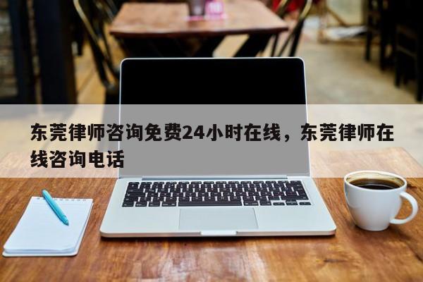 东莞律师咨询免费24小时在线,东莞律师在线咨询电话